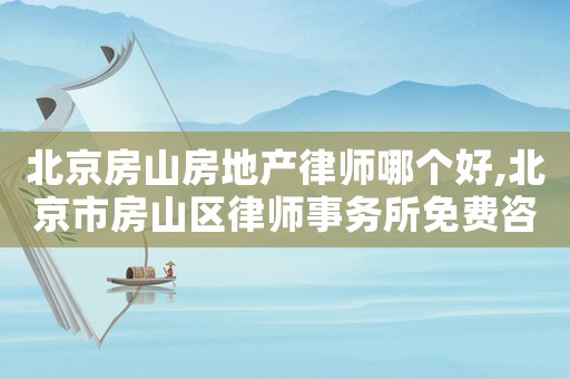 北京房山房地產(chǎn)律師哪個(gè)好,北京市房山區(qū)律師事務(wù)所免費(fèi)咨詢電話
