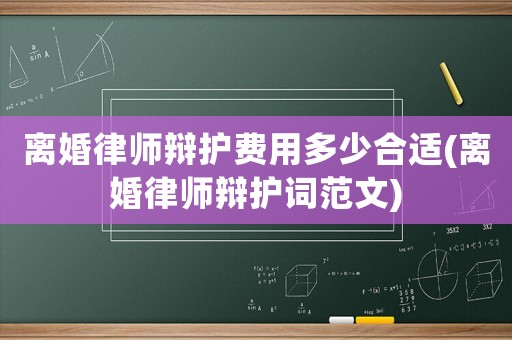 離婚律師辯護費用多少合適(離婚律師辯護詞范文)