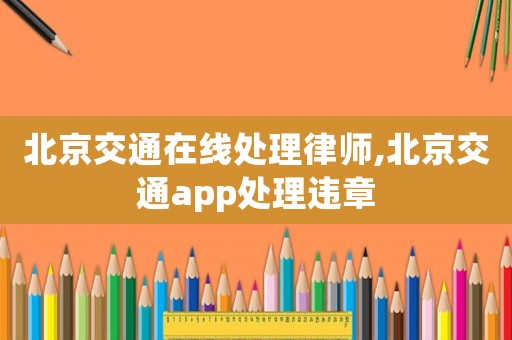 北京交通在線處理律師,北京交通app處理違章