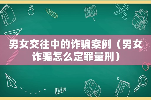 男女交往中的詐騙案例（男女詐騙怎么定罪量刑）