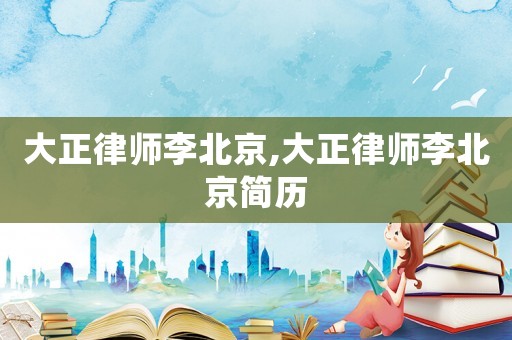 大正律師李北京,大正律師李北京簡歷