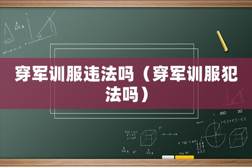 穿軍訓服違法嗎（穿軍訓服犯法嗎）