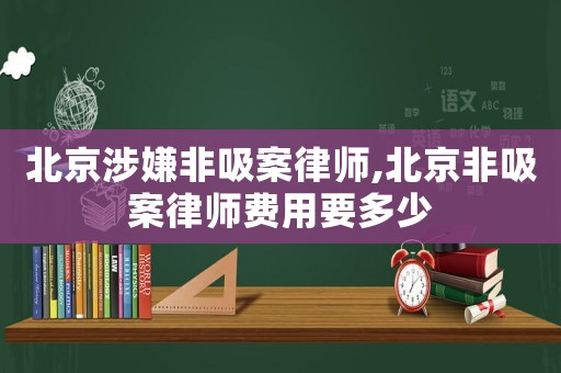 北京涉嫌非吸案律師,北京非吸案律師費用要多少