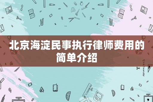 北京海淀民事執行律師費用的簡單介紹