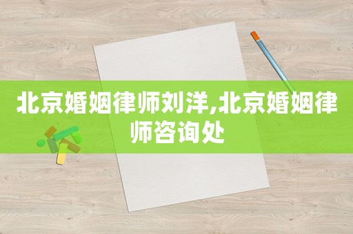 北京婚姻律師劉洋,北京婚姻律師咨詢處