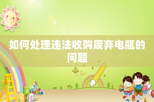 如何處理違法收購(gòu)廢棄電瓶的問題