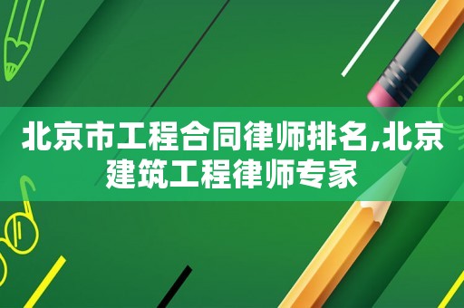 北京市工程合同律師排名,北京建筑工程律師專(zhuān)家