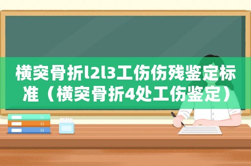 橫突骨折l2l3工傷傷殘鑒定標準（橫突骨折4處工傷鑒定）