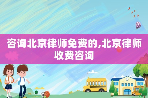 咨詢北京律師免費的,北京律師收費咨詢