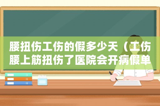 腰扭傷工傷的假多少天（工傷腰上筋扭傷了醫院會開病假單嗎）