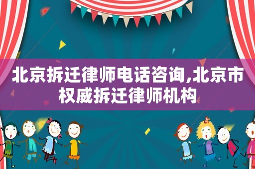 北京拆遷律師電話咨詢,北京市權威拆遷律師機構