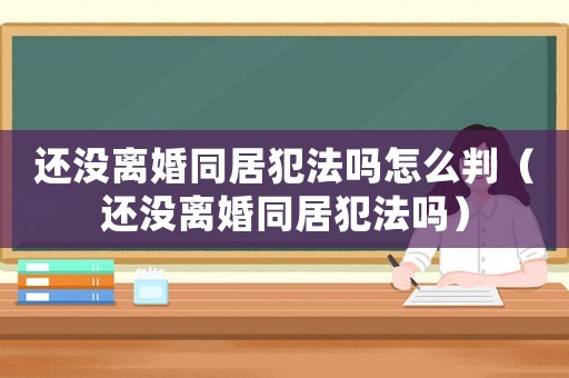 還沒離婚同居犯法嗎怎么判（還沒離婚同居犯法嗎）