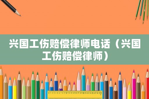 興國工傷賠償律師電話（興國工傷賠償律師）