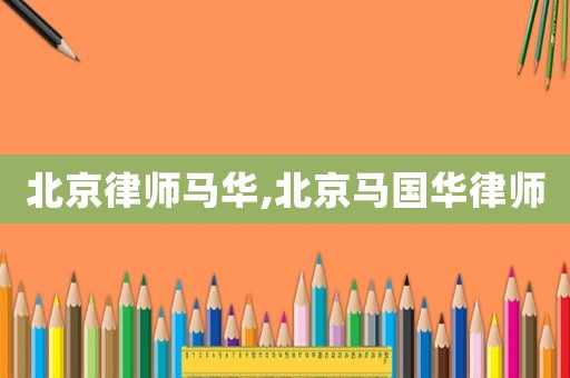 北京律師馬華,北京馬國華律師