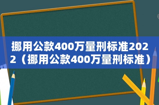 挪用公款400萬量刑標(biāo)準(zhǔn)2022（挪用公款400萬量刑標(biāo)準(zhǔn)）