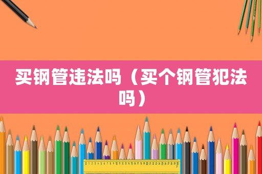 買鋼管違法嗎（買個鋼管犯法嗎）