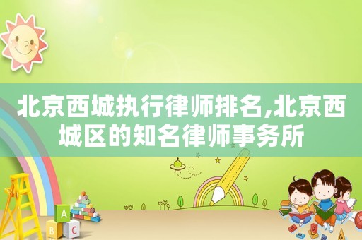 北京西城執行律師排名,北京西城區的知名律師事務所