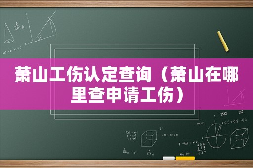 蕭山工傷認(rèn)定查詢（蕭山在哪里查申請工傷）