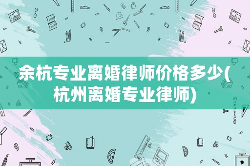 余杭專業離婚律師價格多少(杭州離婚專業律師)