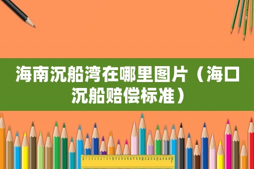 海南沉船灣在哪里圖片（海口沉船賠償標準）