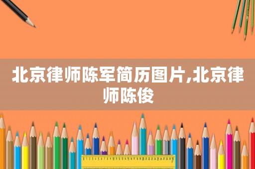 北京律師陳軍簡(jiǎn)歷圖片,北京律師陳俊