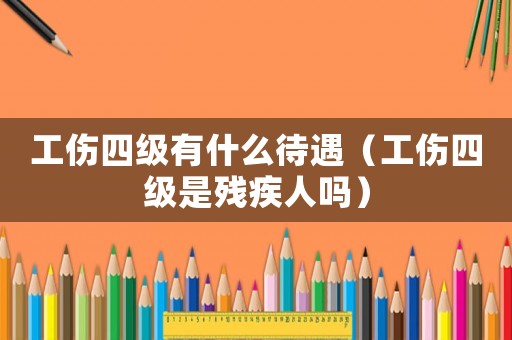 工傷四級有什么待遇（工傷四級是殘疾人嗎）