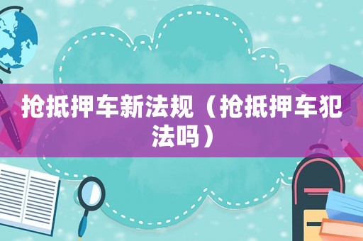 搶抵押車新法規（搶抵押車犯法嗎）
