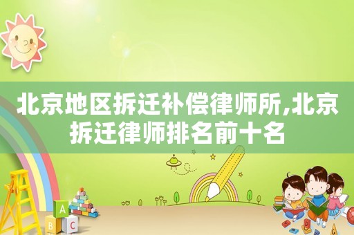 北京地區拆遷補償律師所,北京拆遷律師排名前十名