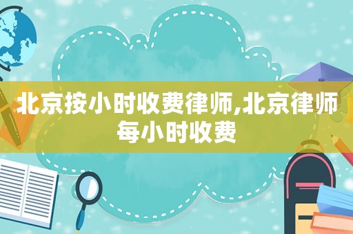北京按小時(shí)收費(fèi)律師,北京律師每小時(shí)收費(fèi)
