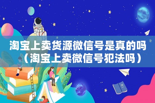 淘寶上賣貨源微信號是真的嗎（淘寶上賣微信號犯法嗎）