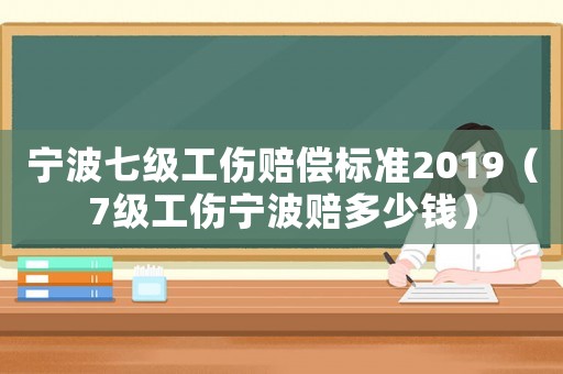 寧波七級工傷賠償標(biāo)準(zhǔn)2019（7級工傷寧波賠多少錢）