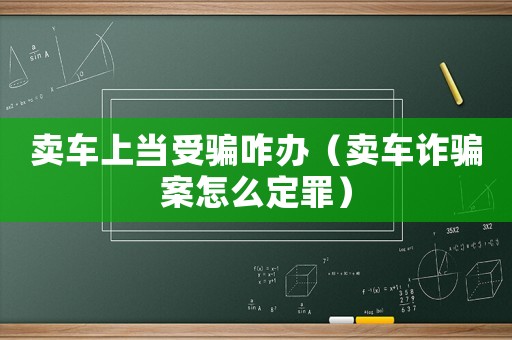賣車上當受騙咋辦（賣車詐騙案怎么定罪）