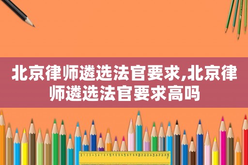 北京律師遴選法官要求,北京律師遴選法官要求高嗎