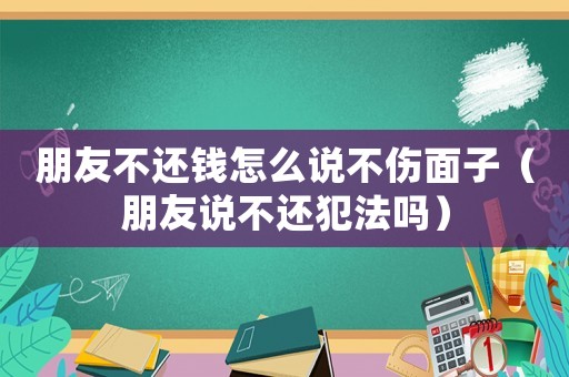 朋友不還錢怎么說不傷面子（朋友說不還犯法嗎）
