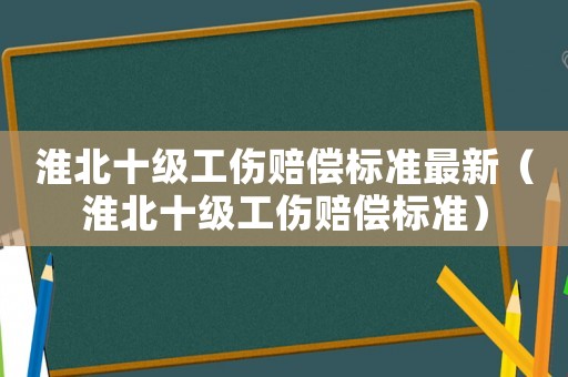 淮北十級工傷賠償標準最新（淮北十級工傷賠償標準）
