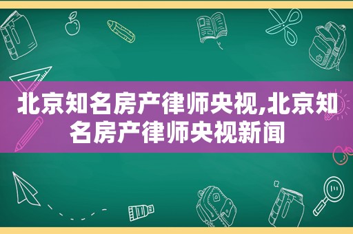 北京知名房產(chǎn)律師央視,北京知名房產(chǎn)律師央視新聞