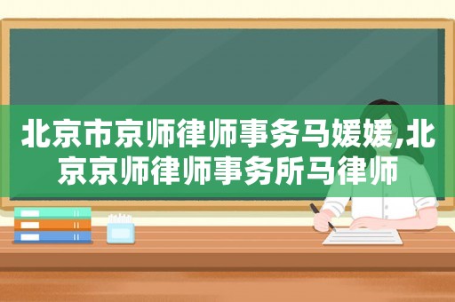 北京市京師律師事務馬媛媛,北京京師律師事務所馬律師