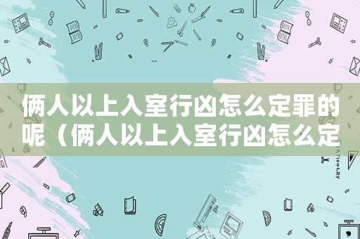 倆人以上入室行兇怎么定罪的呢（倆人以上入室行兇怎么定罪的呢）