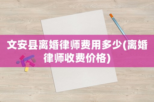 文安縣離婚律師費用多少(離婚律師收費價格)