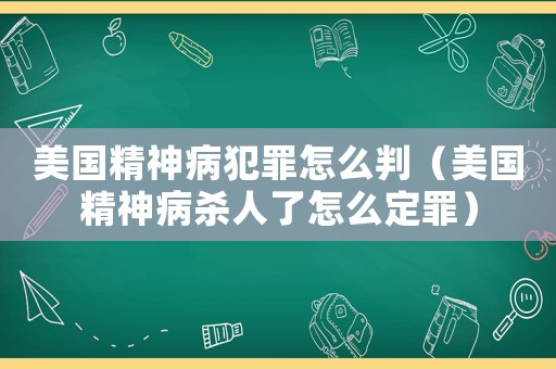 美國精神病犯罪怎么判（美國精神病殺人了怎么定罪）