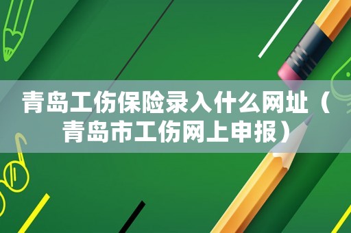 青島工傷保險錄入什么網址（青島市工傷網上申報）