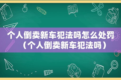 個人倒賣新車犯法嗎怎么處罰（個人倒賣新車犯法嗎）