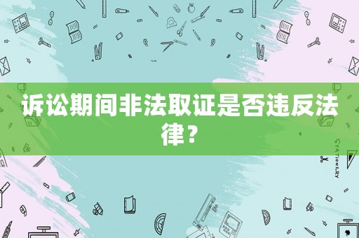 訴訟期間非法取證是否違反法律？