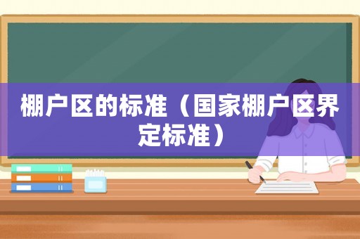 棚戶區(qū)的標(biāo)準(zhǔn)（國(guó)家棚戶區(qū)界定標(biāo)準(zhǔn)）