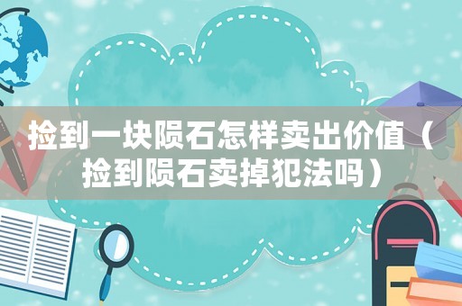 撿到一塊隕石怎樣賣出價值（撿到隕石賣掉犯法嗎）