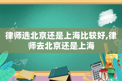 律師選北京還是上海比較好,律師去北京還是上海