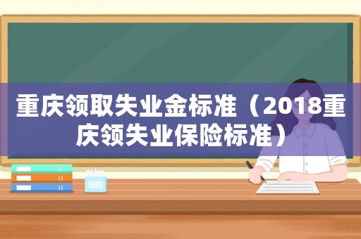 重慶領取失業(yè)金標準（2018重慶領失業(yè)保險標準）