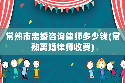 常熟市離婚咨詢律師多少錢(常熟離婚律師收費)