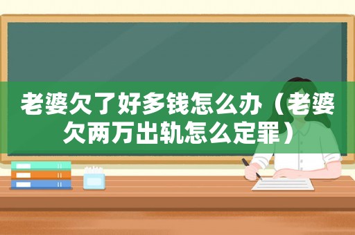 老婆欠了好多錢怎么辦（老婆欠兩萬出軌怎么定罪）