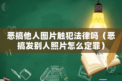 惡搞他人圖片觸犯法律嗎（惡搞發(fā)別人照片怎么定罪）